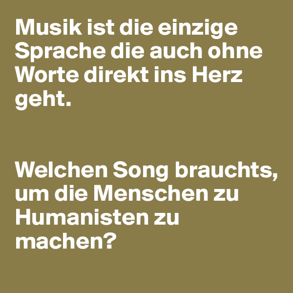 Musik ist die einzige Sprache die auch ohne Worte direkt ins Herz geht. 


Welchen Song brauchts, um die Menschen zu Humanisten zu machen? 