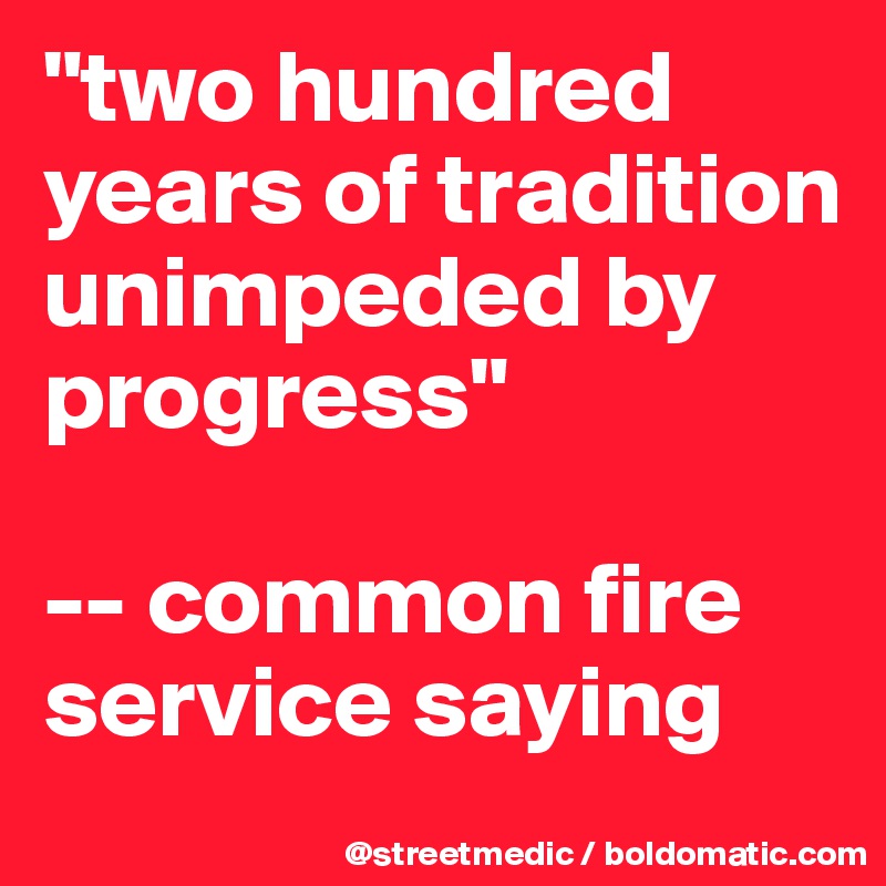 "two hundred years of tradition unimpeded by progress"

-- common fire service saying