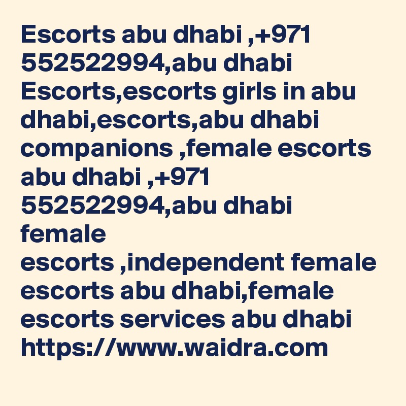 Escorts abu dhabi ,+971 552522994,abu dhabi Escorts,escorts girls in abu dhabi,escorts,abu dhabi companions ,female escorts abu dhabi ,+971 552522994,abu dhabi female 
escorts ,independent female escorts abu dhabi,female escorts services abu dhabi
https://www.waidra.com