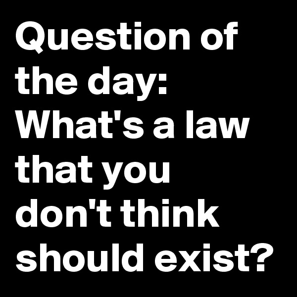 Question of the day: What's a law that you don't think should exist?