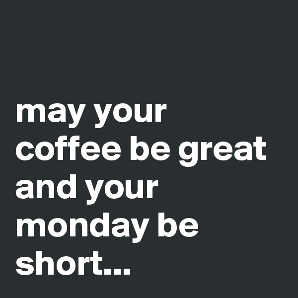 

may your coffee be great and your monday be short...
