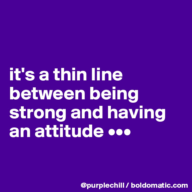 


it's a thin line between being strong and having an attitude •••

