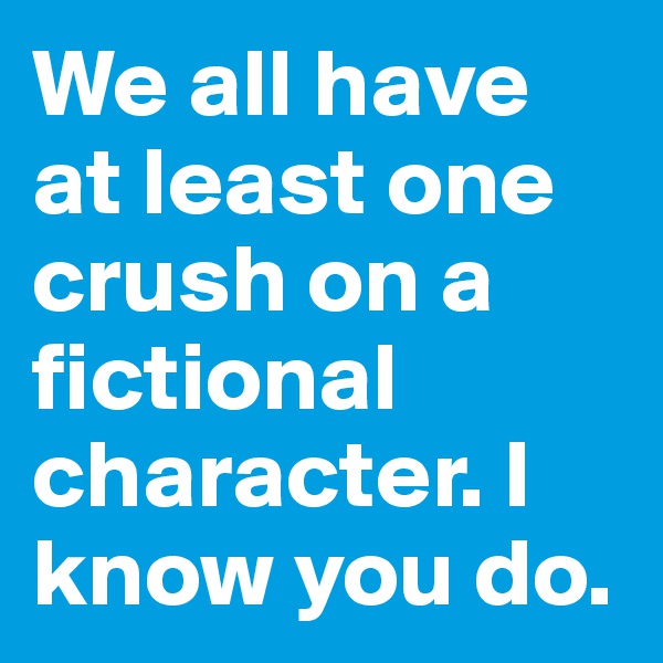 We all have at least one crush on a fictional character. I know you do.