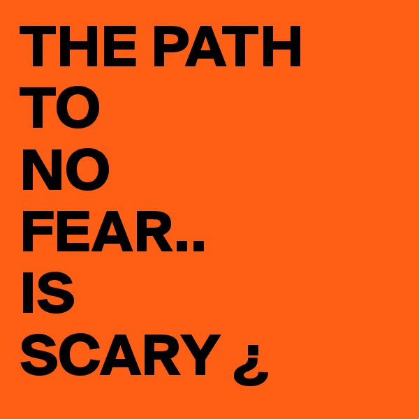 THE PATH 
TO
NO
FEAR..
IS
SCARY ¿