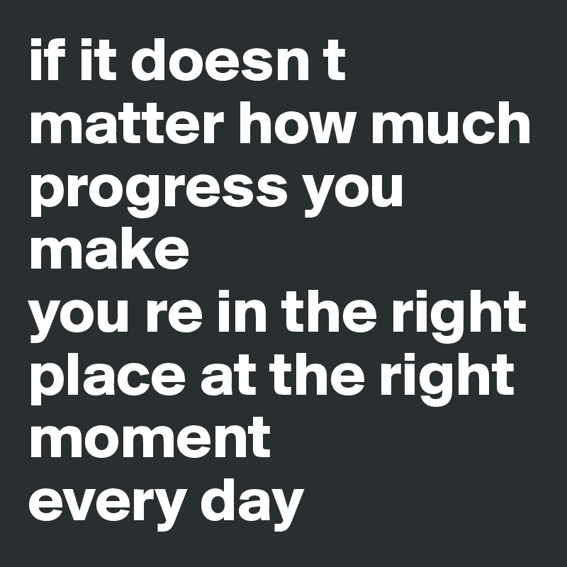 if it doesn t matter how much progress you make
you re in the right place at the right moment
every day
