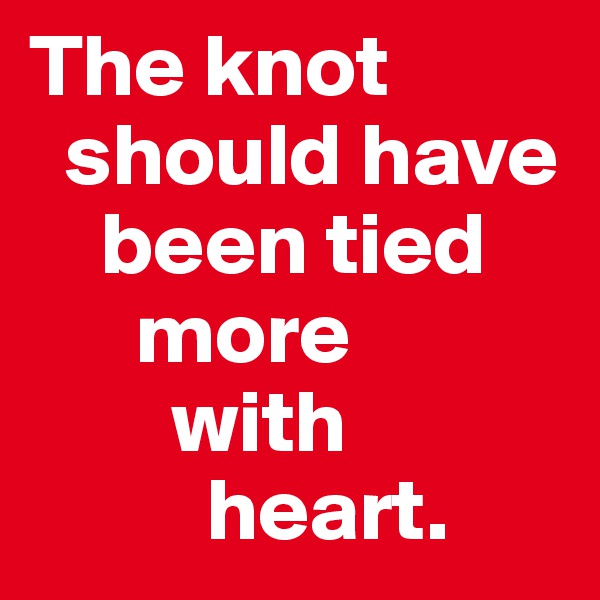 The knot   
  should have  
    been tied 
      more 
        with 
          heart.