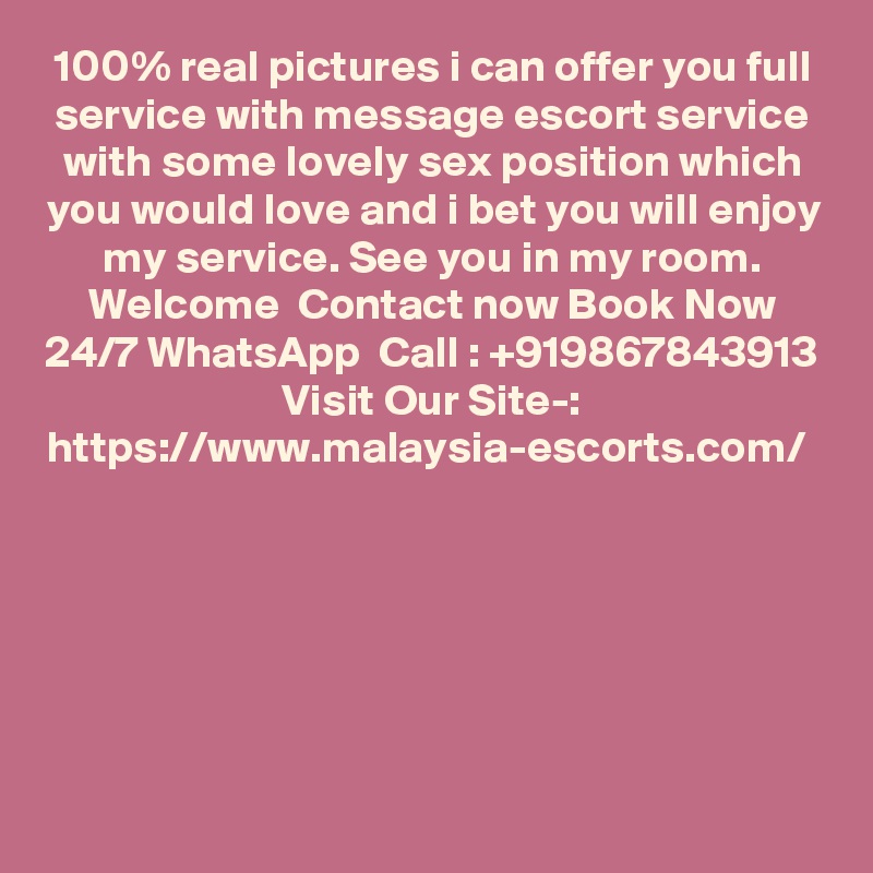 100% real pictures i can offer you full service with message escort service with some lovely sex position which you would love and i bet you will enjoy my service. See you in my room. Welcome  Contact now Book Now 24/7 WhatsApp  Call : +919867843913
Visit Our Site-: https://www.malaysia-escorts.com/   