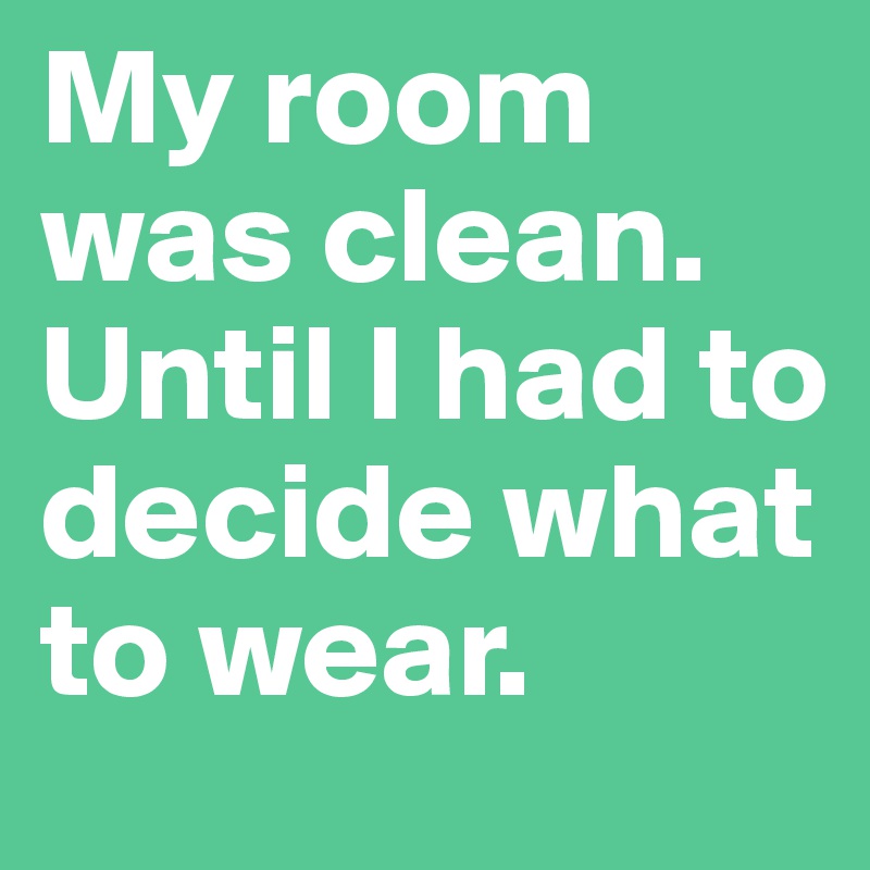 My room was clean. Until I had to decide what to wear.