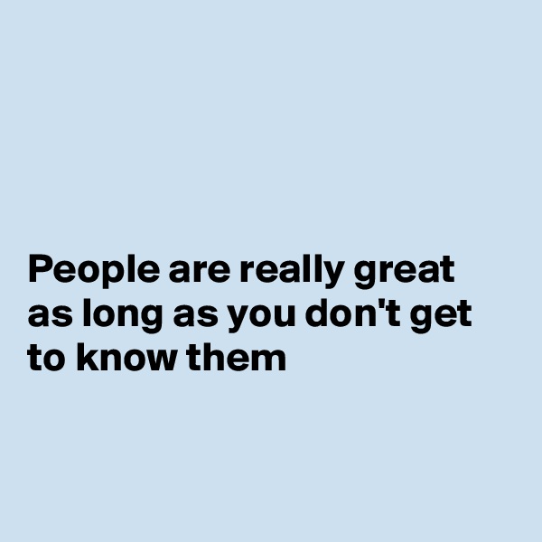 




People are really great as long as you don't get to know them


