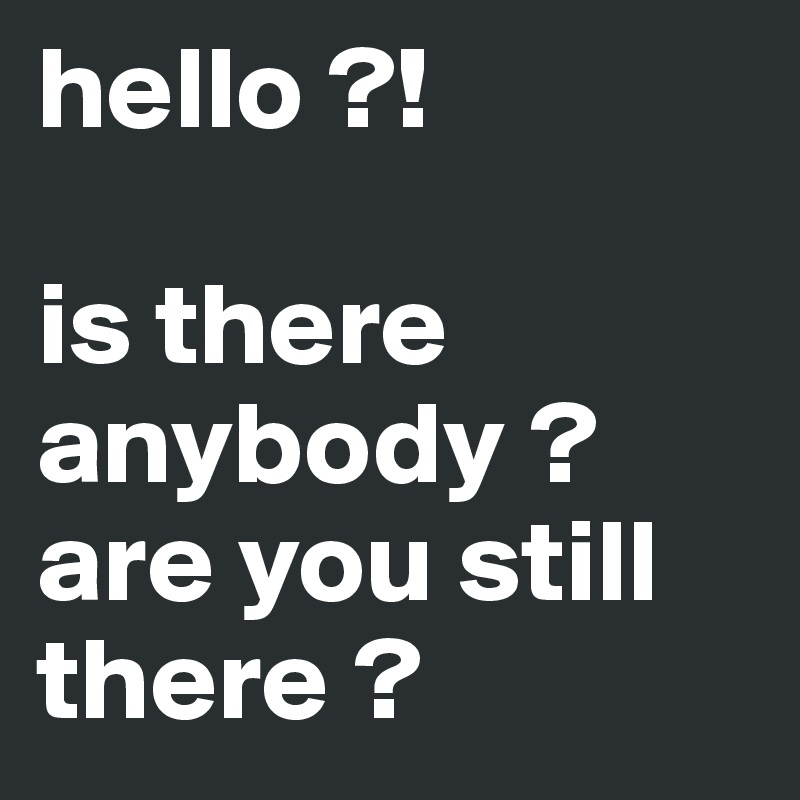 hello ?!

is there anybody ?
are you still there ?