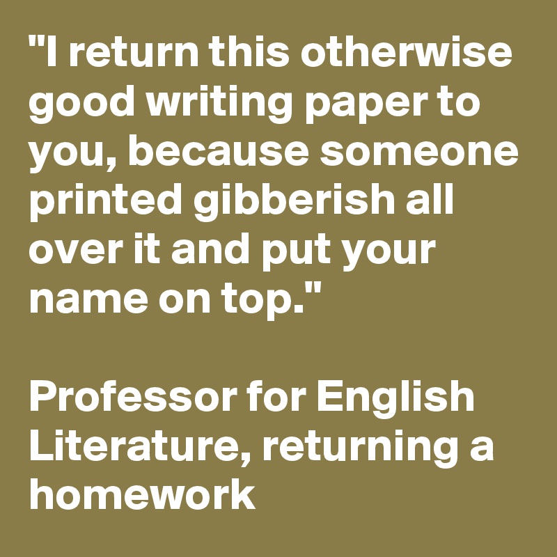"I return this otherwise good writing paper to you, because someone printed gibberish all over it and put your name on top."

Professor for English Literature, returning a homework 