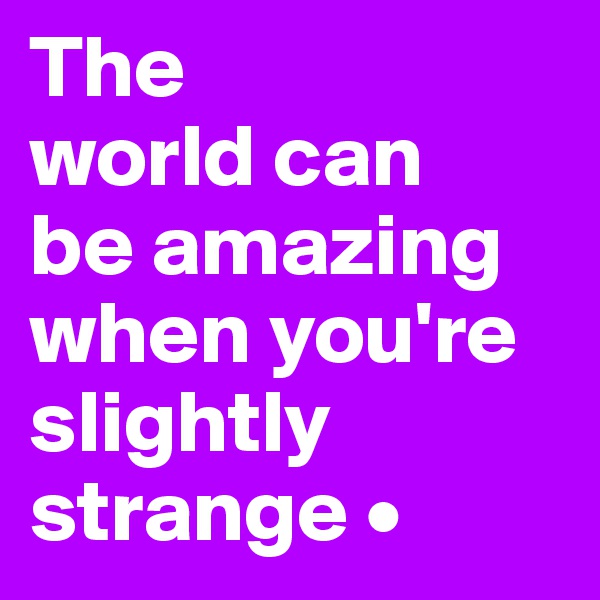 The
world can
be amazing when you're slightly strange •