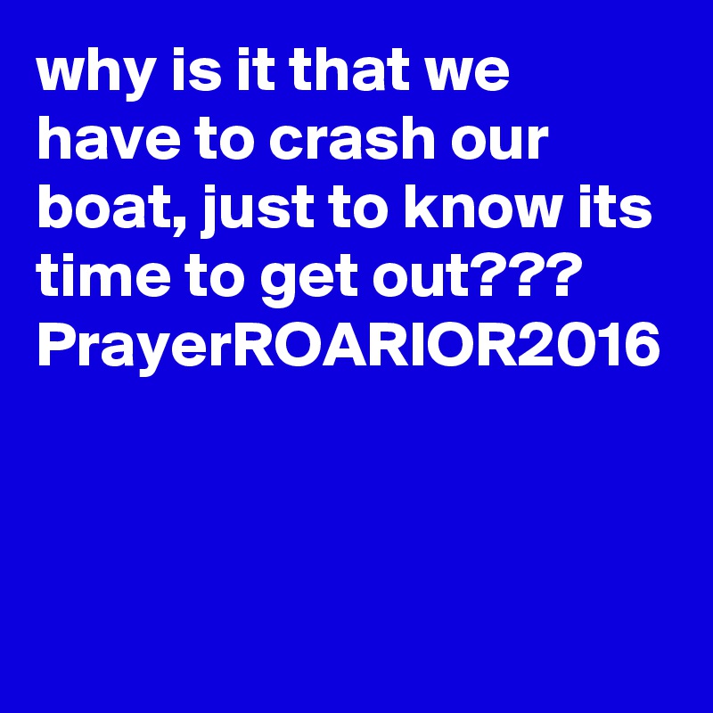 why is it that we have to crash our boat, just to know its time to get out???
PrayerROARIOR2016