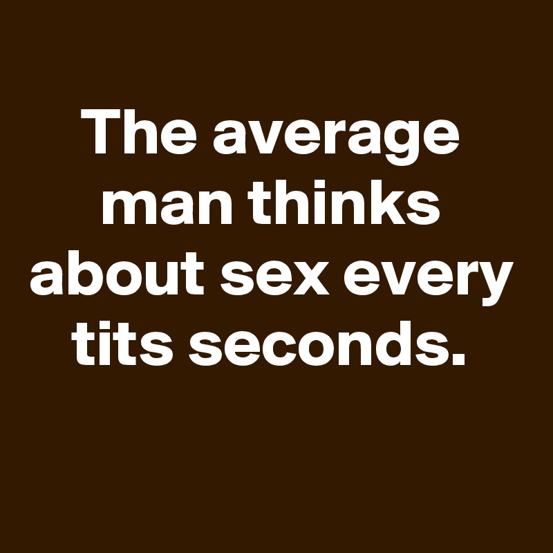 
The average man thinks about sex every tits seconds.
