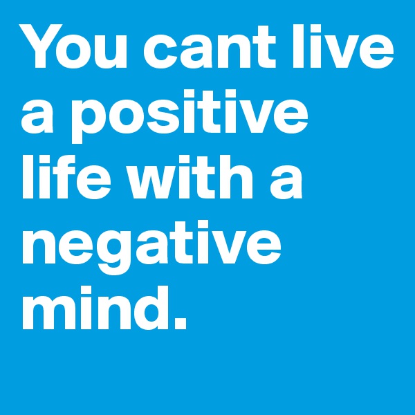 You cant live a positive life with a negative mind. 