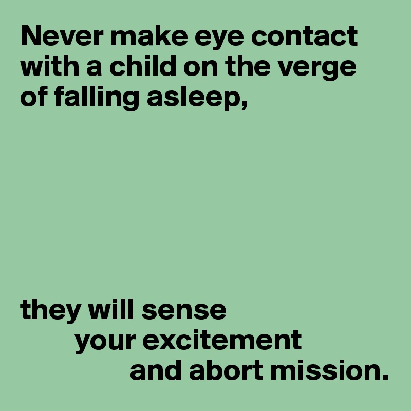 Never make eye contact with a child on the verge of falling asleep,






they will sense
         your excitement
                  and abort mission.