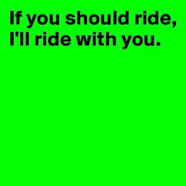 If you should ride, I'll ride with you.




