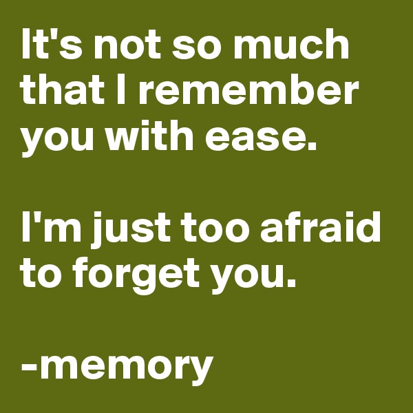 It's not so much that I remember you with ease. 

I'm just too afraid to forget you. 

-memory