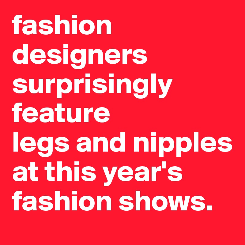 fashion designers surprisingly feature
legs and nipples at this year's fashion shows. 