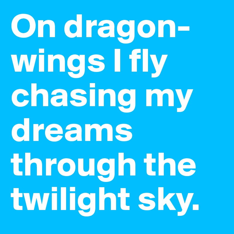 On dragon-wings I fly chasing my dreams through the twilight sky.