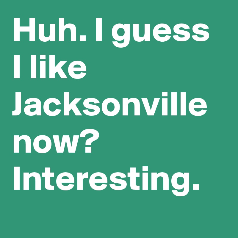 Huh. I guess I like Jacksonville now? Interesting.