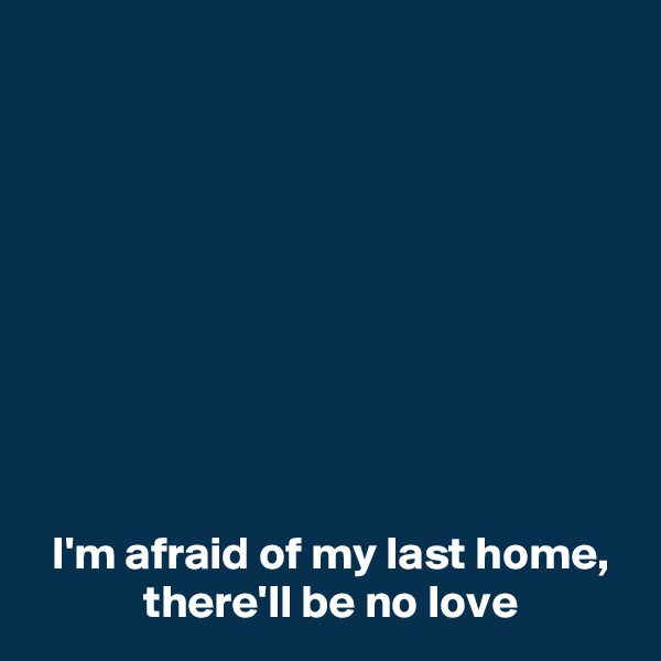 









 I'm afraid of my last home,
 there'll be no love