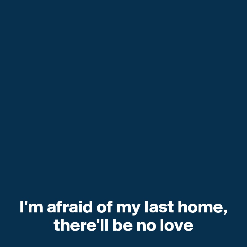 









 I'm afraid of my last home,
 there'll be no love