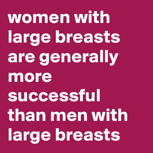 women with large breasts are generally more successful than men with large breasts