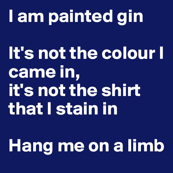 I am painted gin

It's not the colour I came in, 
it's not the shirt that I stain in

Hang me on a limb