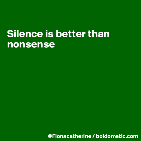 

Silence is better than nonsense







