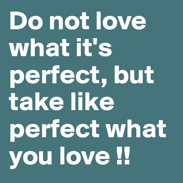 Do not love what it's perfect, but take like perfect what you love !!
