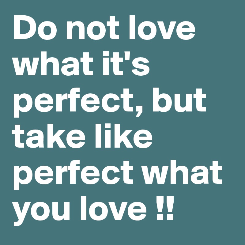 Do not love what it's perfect, but take like perfect what you love !!