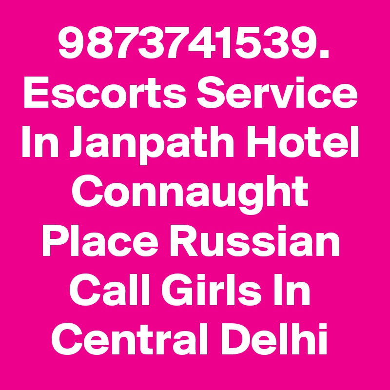 9873741539. Escorts Service In Janpath Hotel Connaught Place Russian Call Girls In Central Delhi