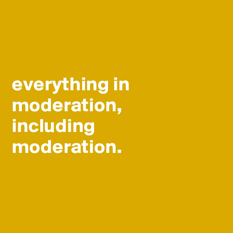 


everything in moderation,
including
moderation.


