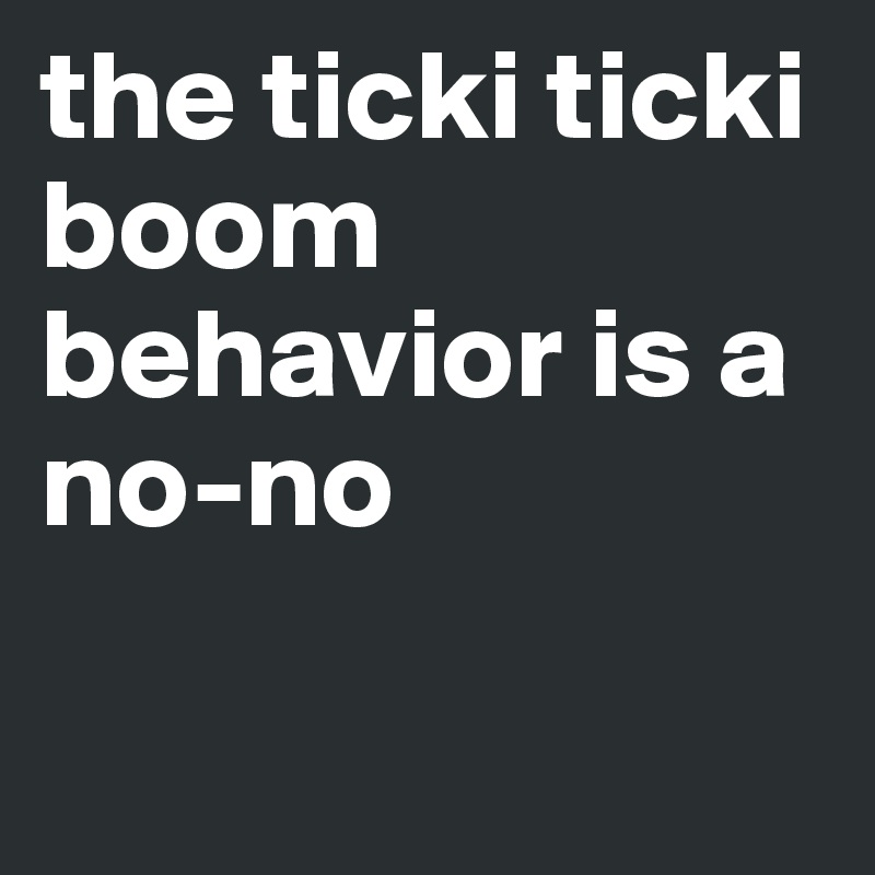 the ticki ticki boom behavior is a no-no

