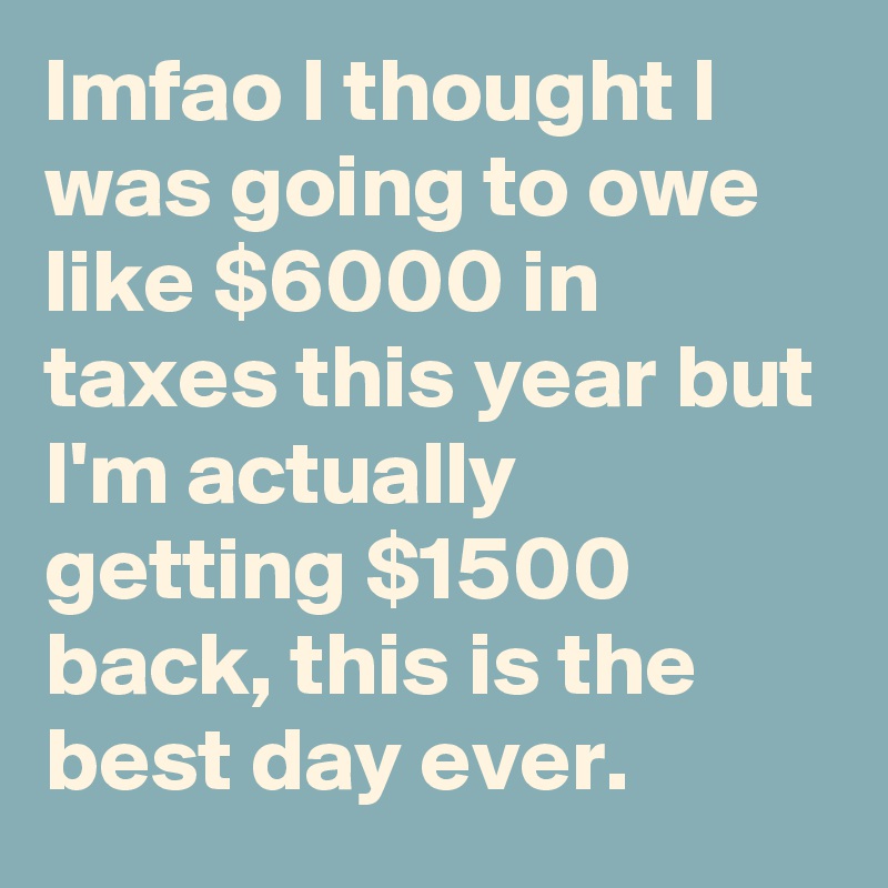 lmfao I thought I was going to owe like $6000 in taxes this year but I'm actually getting $1500 back, this is the best day ever.