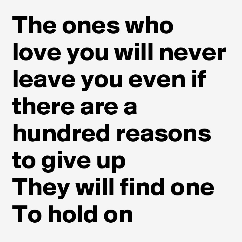 The ones who love you will never leave you even if there are a hundred reasons to give up
They will find one 
To hold on