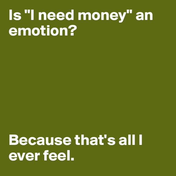 Is "I need money" an emotion?






Because that's all I ever feel.