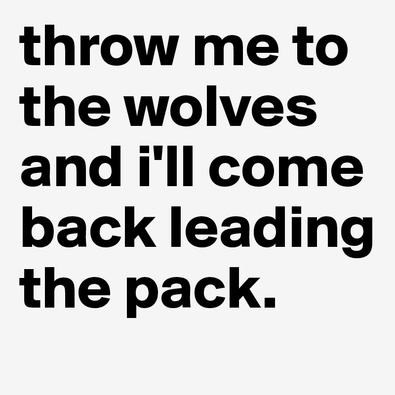 throw me to the wolves and i'll come back leading the pack. 