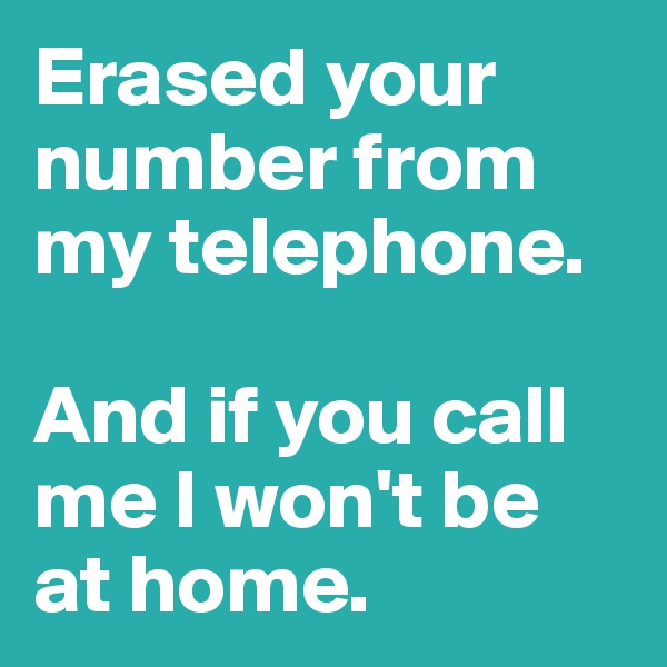 Erased your number from 
my telephone. 

And if you call me I won't be at home. 