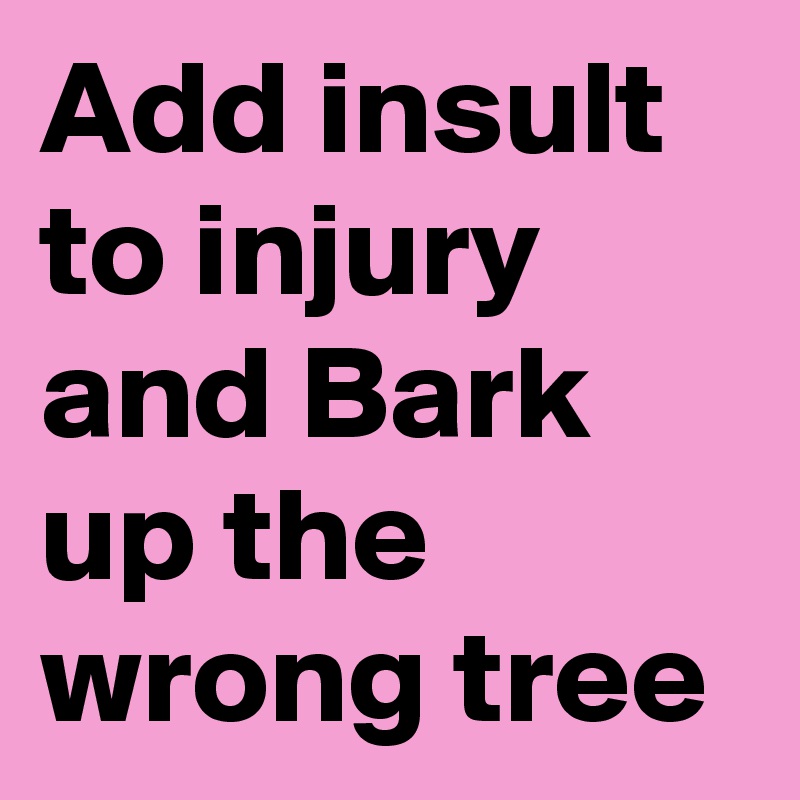 Add insult to injury and Bark up the wrong tree