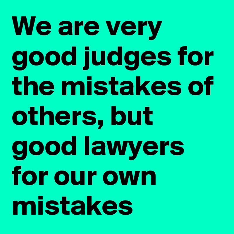 We are very good judges for the mistakes of others, but good lawyers for our own mistakes 