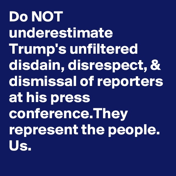 Do NOT underestimate Trump's unfiltered disdain, disrespect, & dismissal of reporters at his press conference.They represent the people. Us.