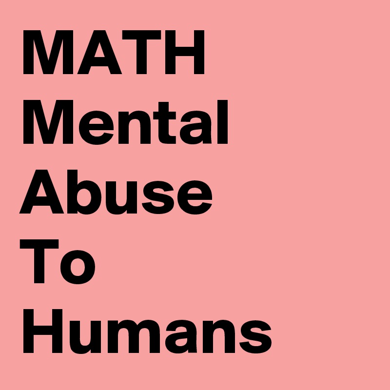 MATH
Mental
Abuse
To
Humans