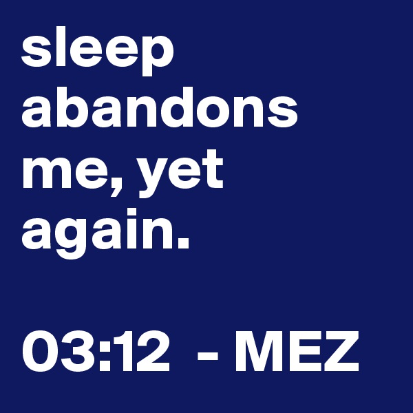 sleep abandons me, yet again. 

03:12  - MEZ