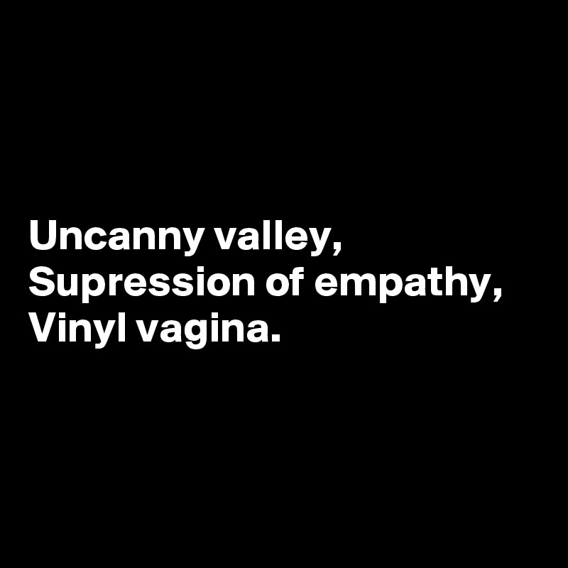 



Uncanny valley,
Supression of empathy,
Vinyl vagina.



