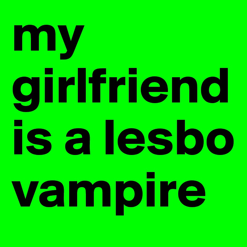 my girlfriend is a lesbo vampire