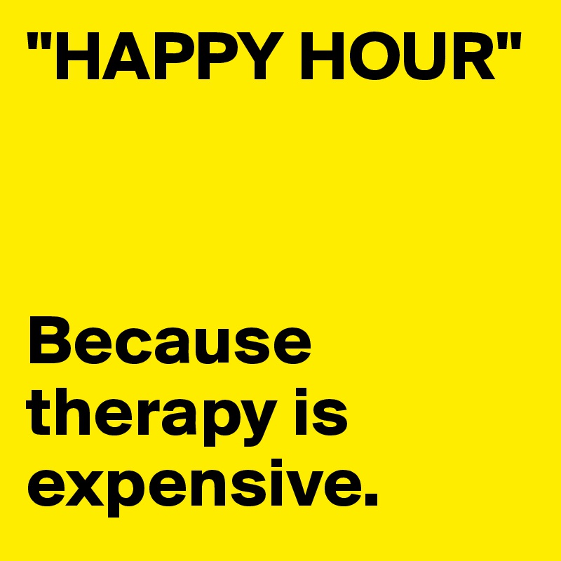 "HAPPY HOUR"



Because therapy is expensive.