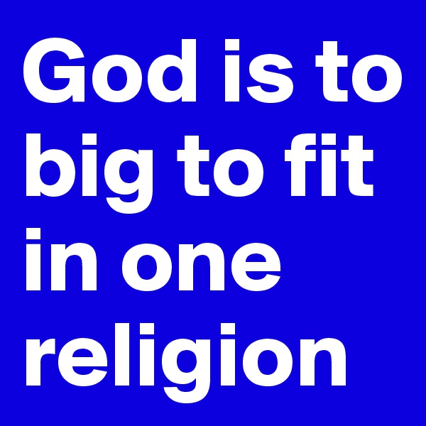 God is to big to fit in one religion