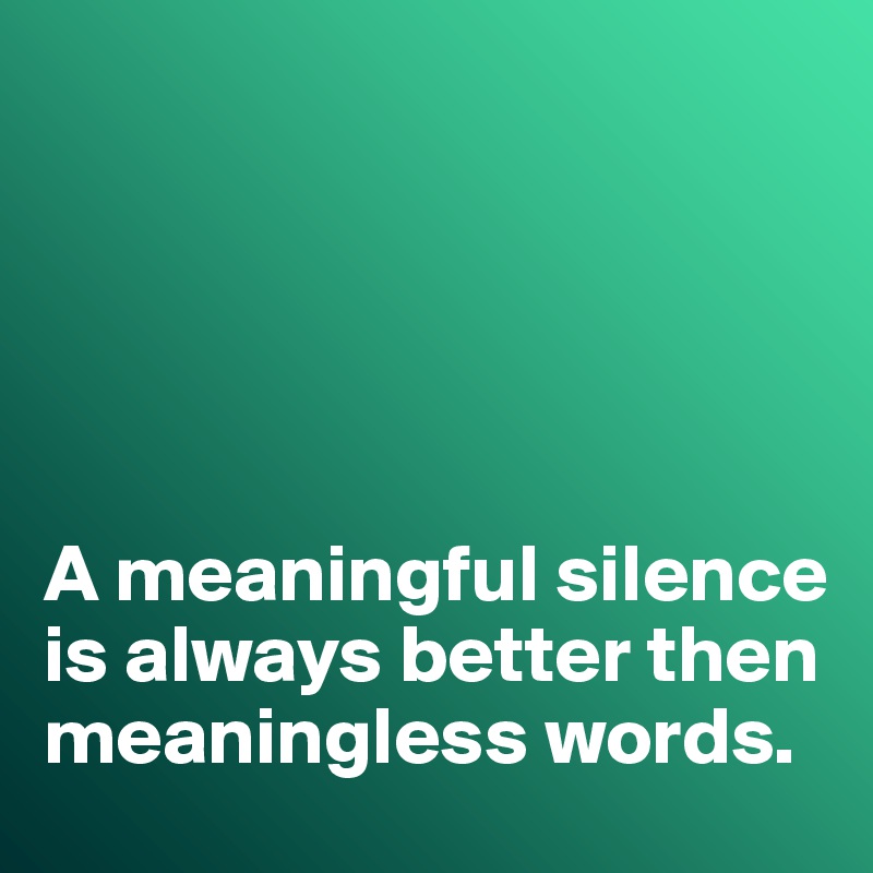 





A meaningful silence is always better then meaningless words. 